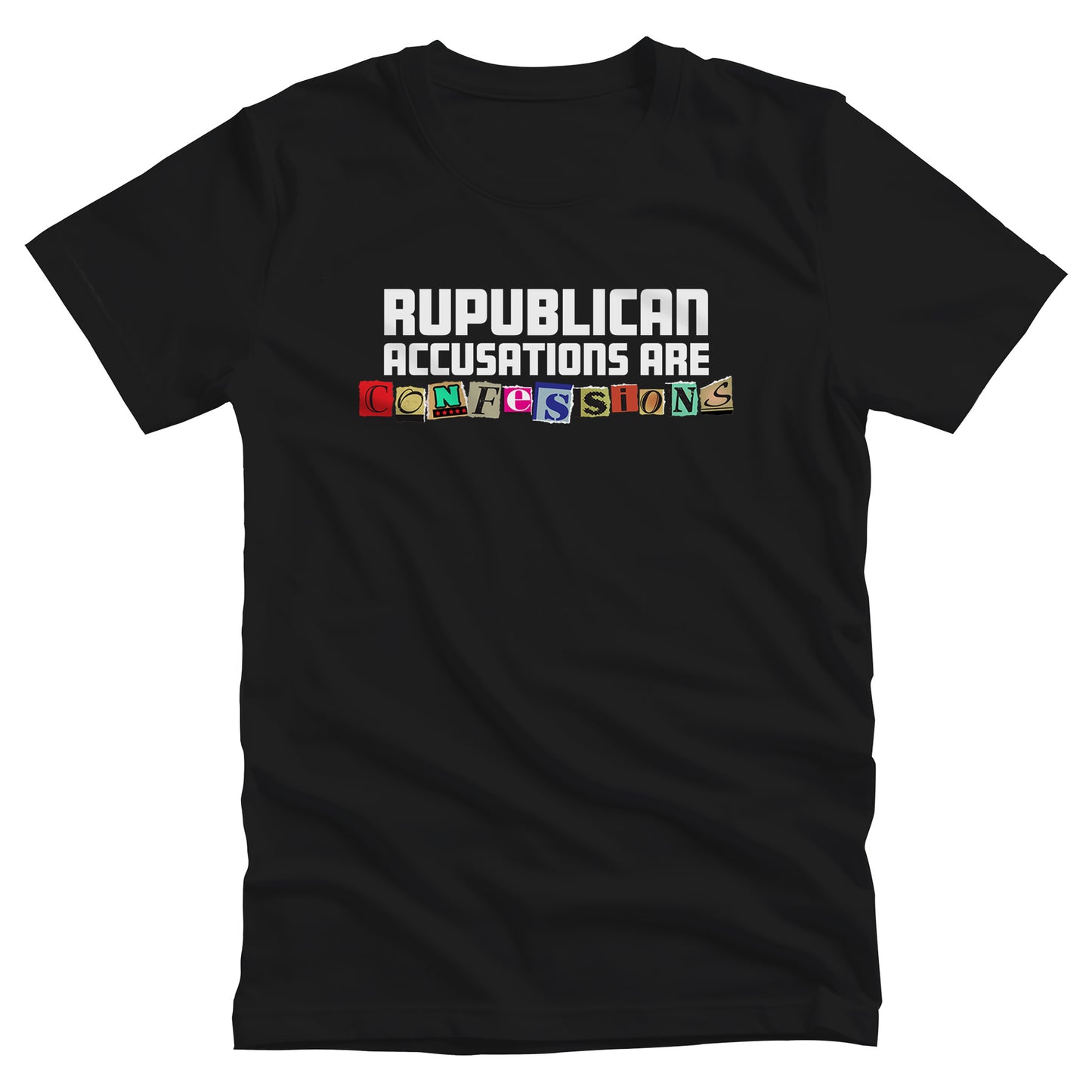Black unisex t-shirt that says, “REPUBLICAN ACCUSATIONS ARE CONFESSIONS” in a block font. Each letter in “CONFESSIONS” looks like they were cut out of various magazines. 