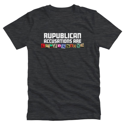 Dark Grey Heather color unisex t-shirt that says, “REPUBLICAN ACCUSATIONS ARE CONFESSIONS” in a block font. Each letter in “CONFESSIONS” looks like they were cut out of various magazines. 
