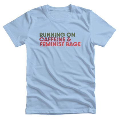 Baby Blue color unisex t-shirt that says, “RUNNING ON CAFFEINE & FEMINIST RAGE” with each line being a different color. “RUNNING ON” is dark green, “CAFFEINE &” is dark red, and “FEMINIST RAGE” is dark orange. The text is slightly distressed.