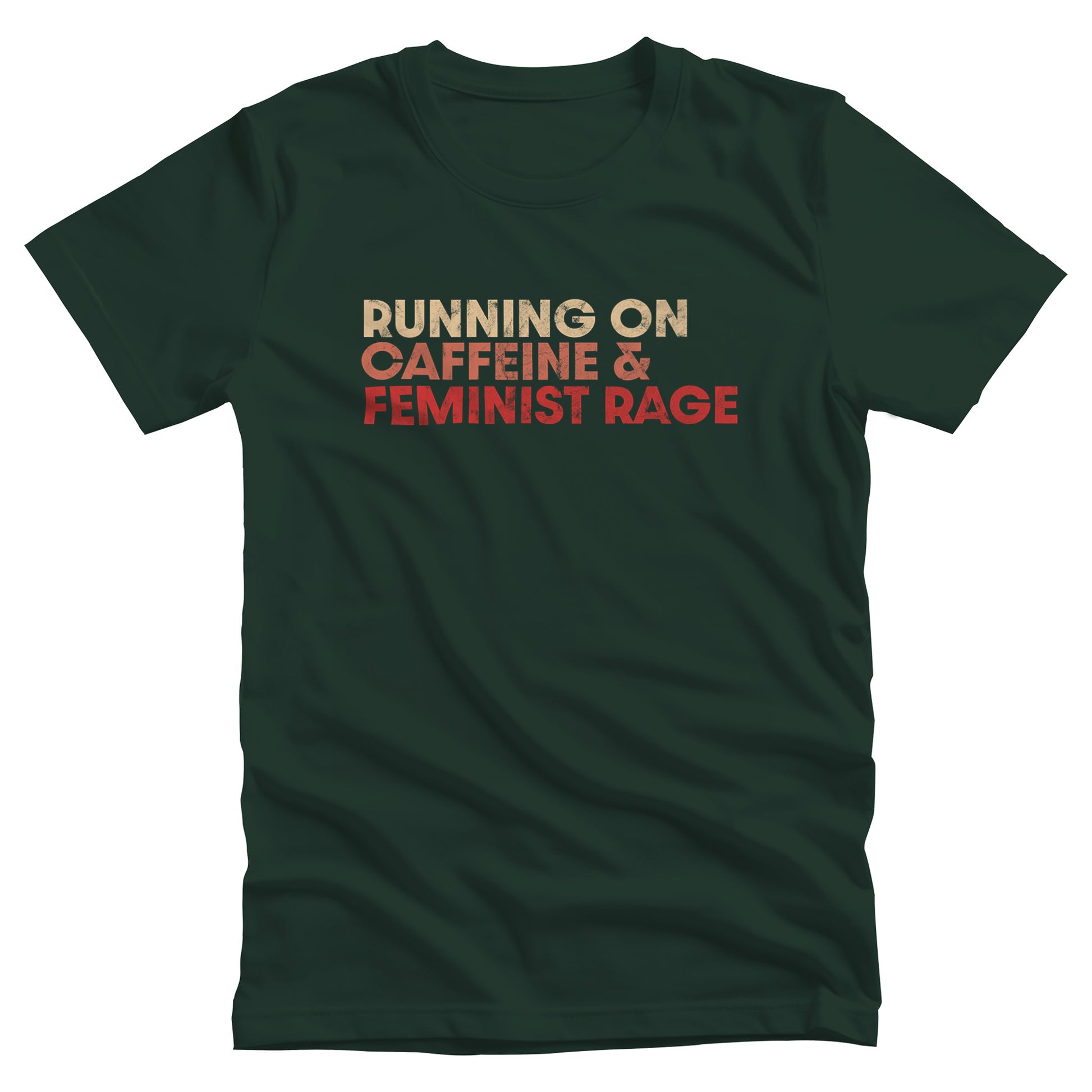 Forest color unisex t-shirt that says, “RUNNING ON CAFFEINE & FEMINIST RAGE” with each line being a different color. “RUNNING ON” is a beige color, “CAFFEINE &” is a reddish-pink color, and “FEMINIST RAGE” is red. The text is slightly distressed.