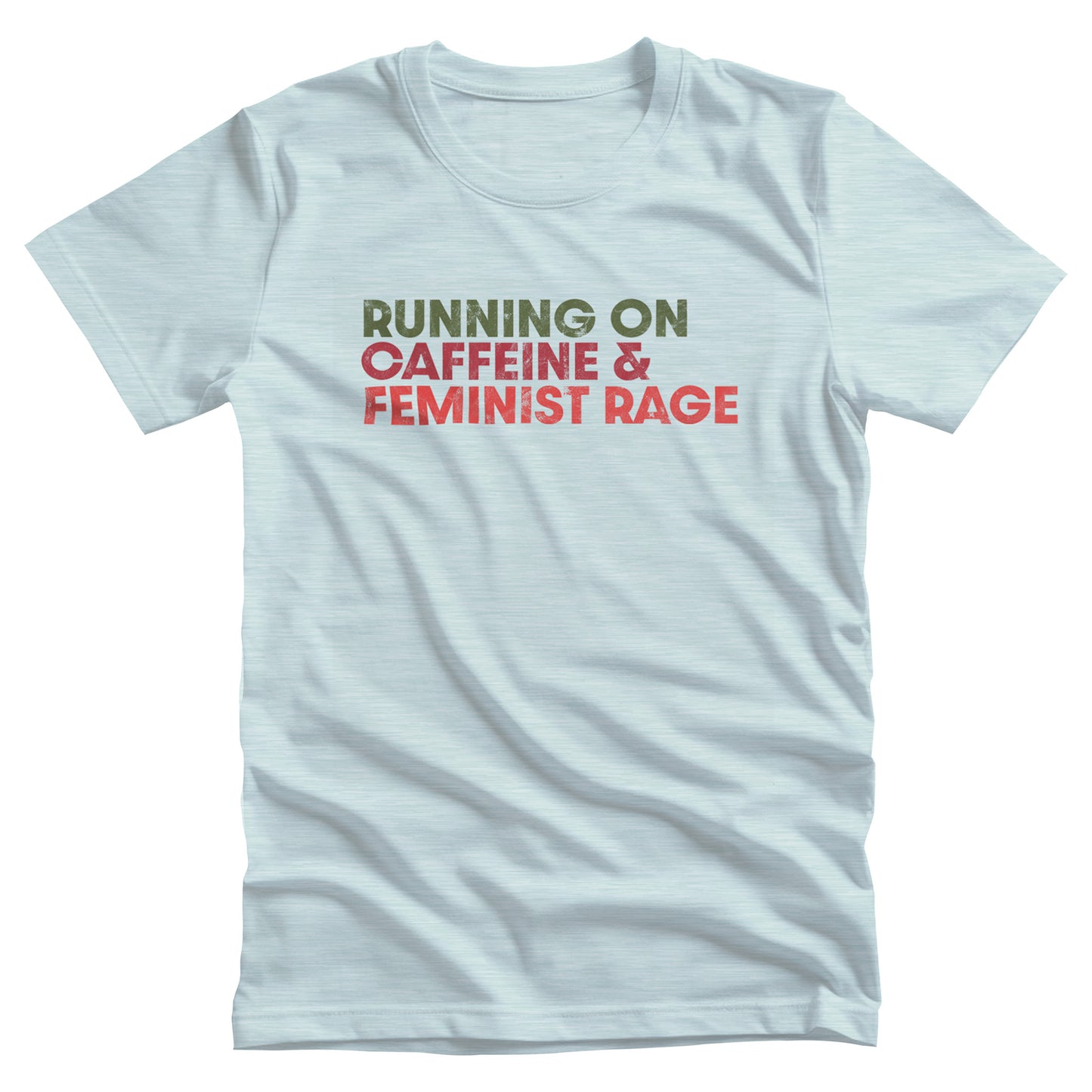 Heather Ice Blue color unisex t-shirt that says, “RUNNING ON CAFFEINE & FEMINIST RAGE” with each line being a different color. “RUNNING ON” is dark green, “CAFFEINE &” is dark red, and “FEMINIST RAGE” is dark orange. The text is slightly distressed.