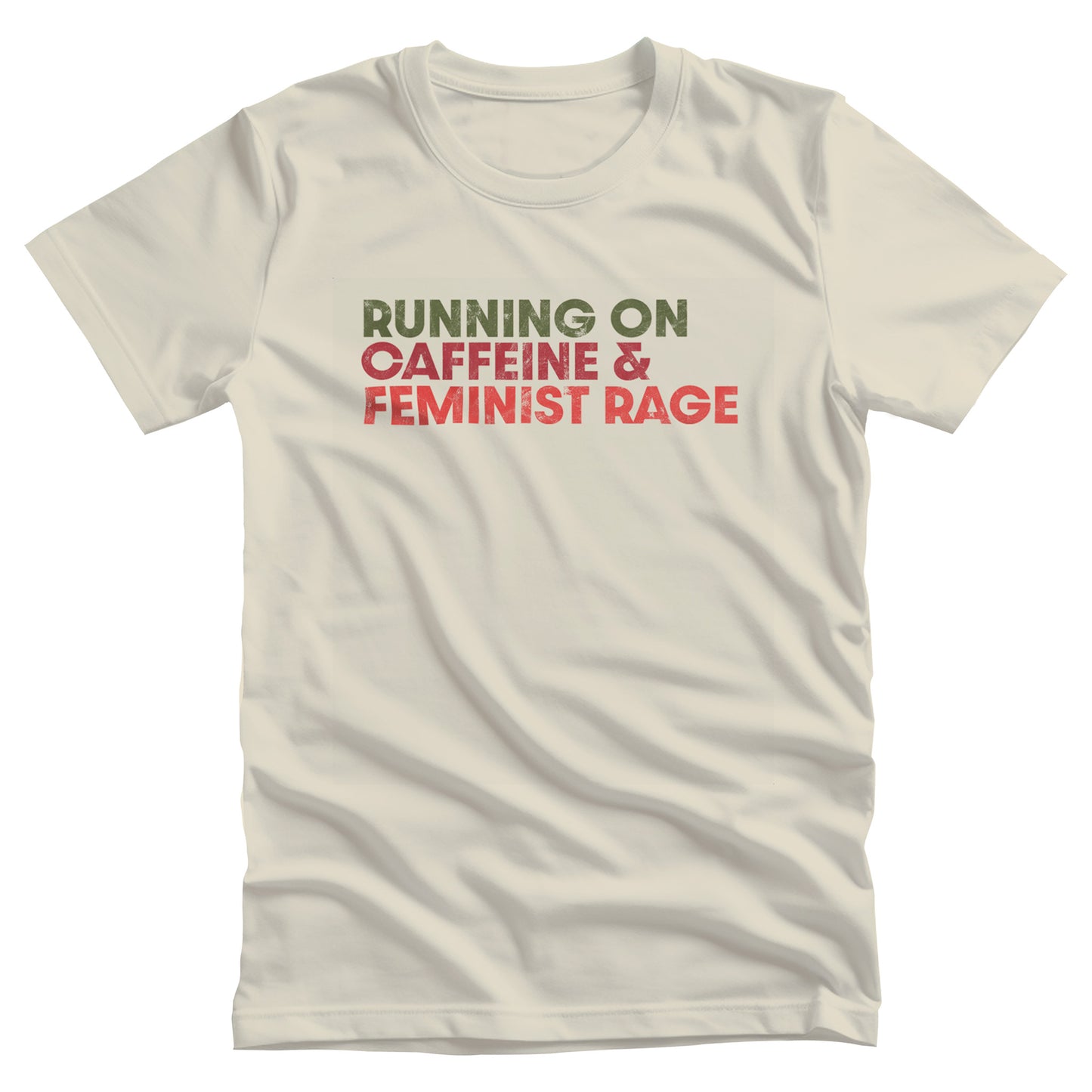 Natural color unisex t-shirt that says, “RUNNING ON CAFFEINE & FEMINIST RAGE” with each line being a different color. “RUNNING ON” is dark green, “CAFFEINE &” is dark red, and “FEMINIST RAGE” is dark orange. The text is slightly distressed.