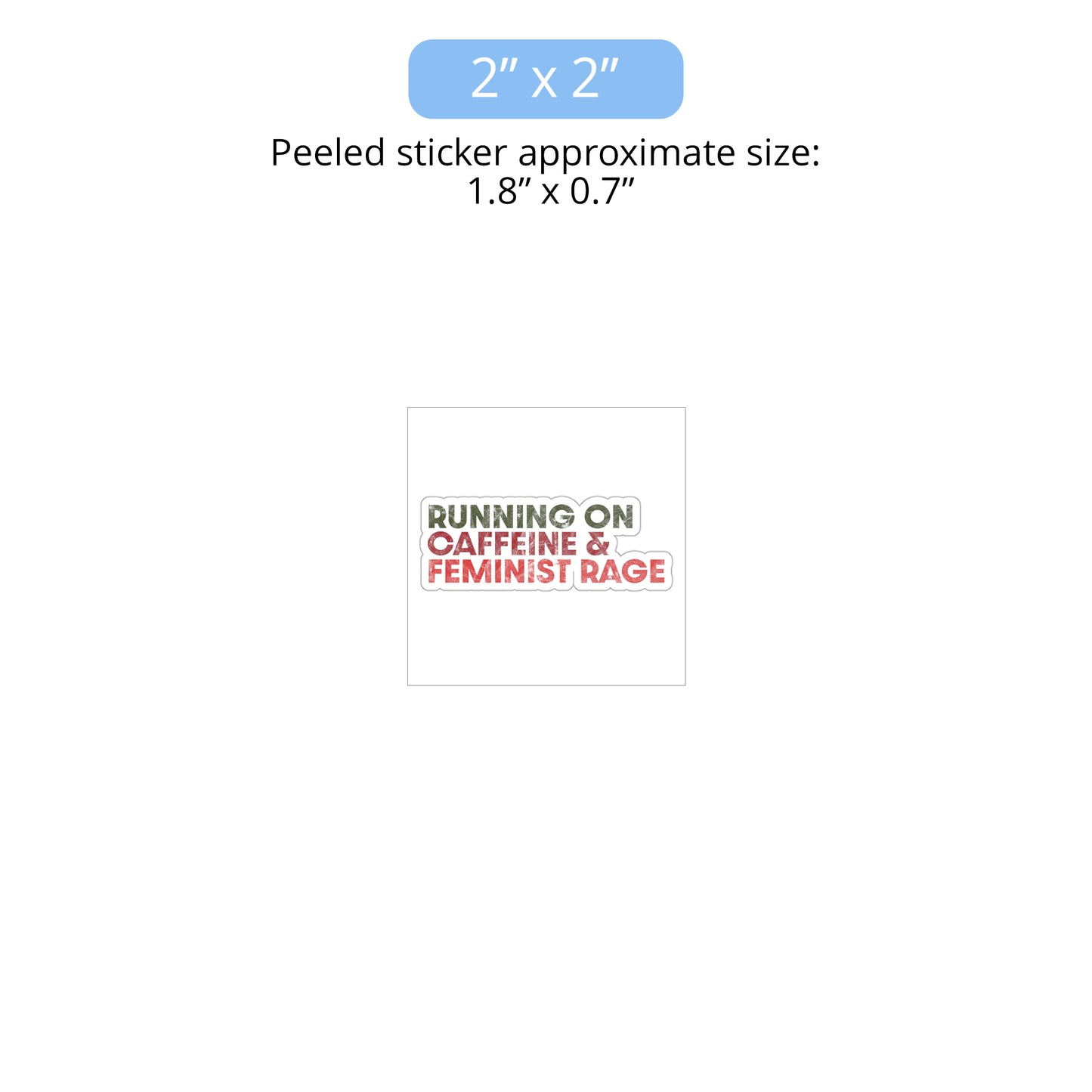 2 x 2 inch (approximately 1.8 x 0.7 inches when peeled) indoor sticker that says, “RUNNING ON CAFFEINE & FEMINIST RAGE” with each line being a different color. “RUNNING ON” is dark green, “CAFFEINE &” is dark red, and “FEMINIST RAGE” is dark orange. The text is slightly distressed.
