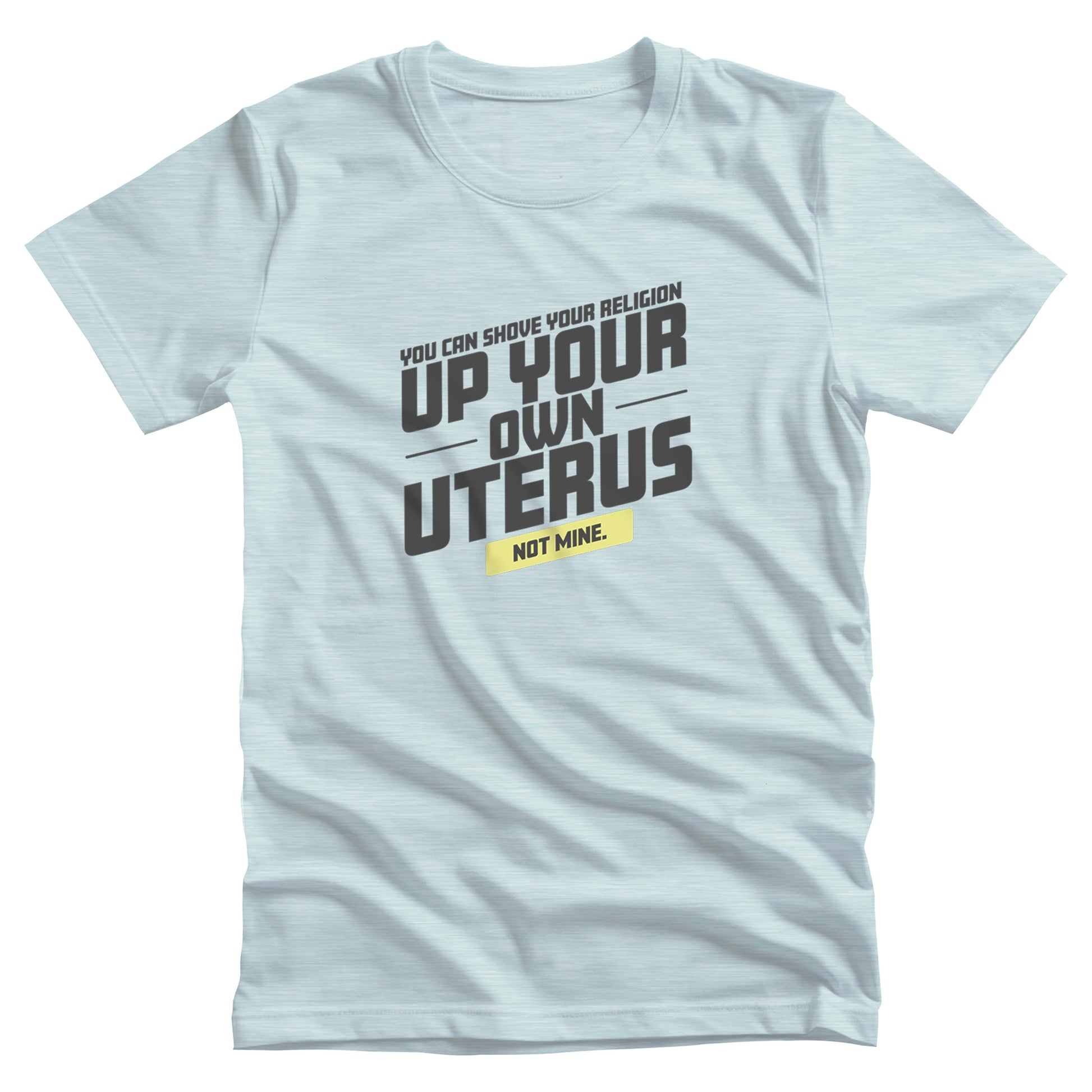 Heather Ice Blue color unisex t-shirt that says, “You Can Shove Your Religion Up Your Own Uterus, Not Mine.” The text is all slanted upwards, and the words “Not Mine” are in a yellow rectangle.