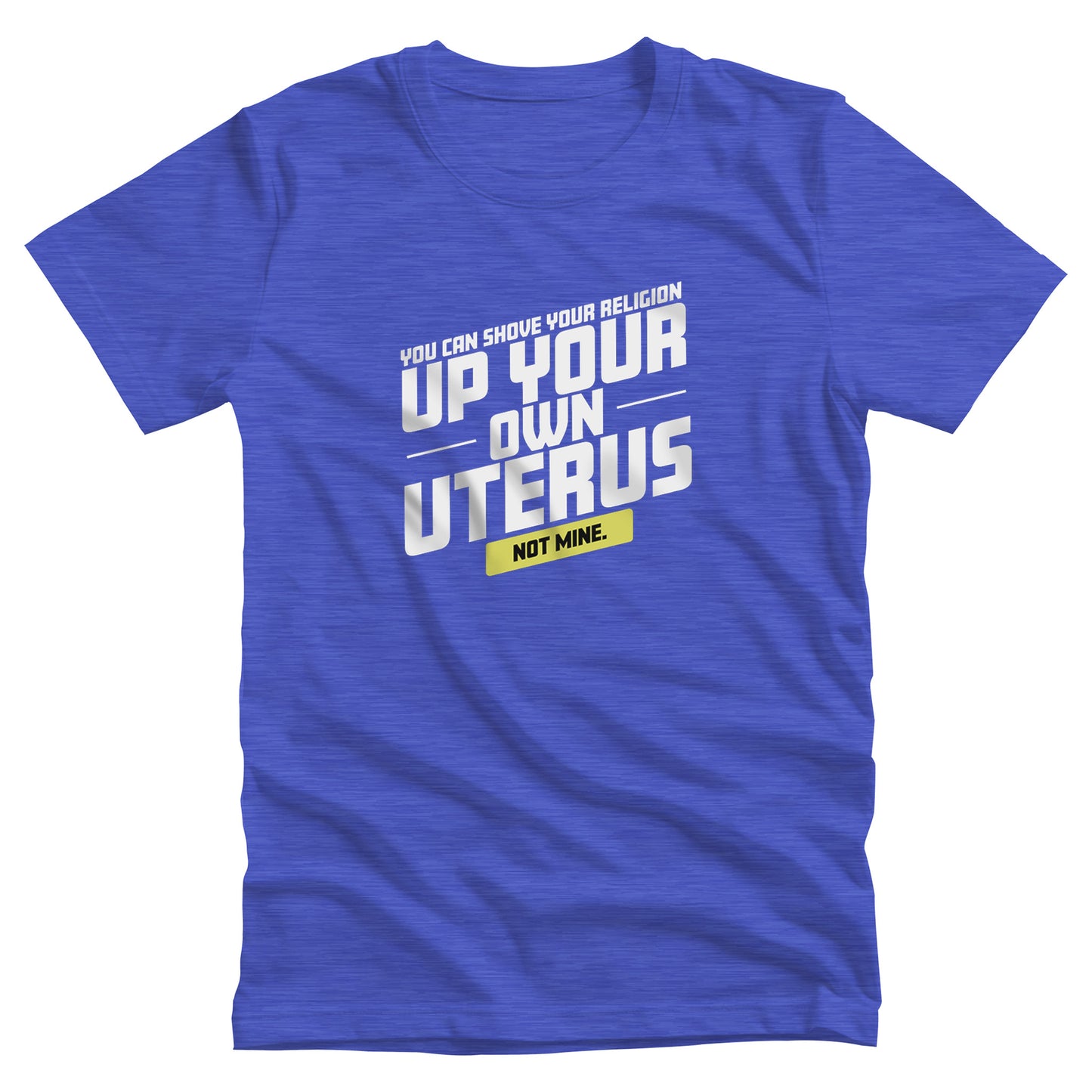 Heather True Royal color unisex t-shirt that says, “You Can Shove Your Religion Up Your Own Uterus, Not Mine.” The text is all slanted upwards, and the words “Not Mine” are in a yellow rectangle.