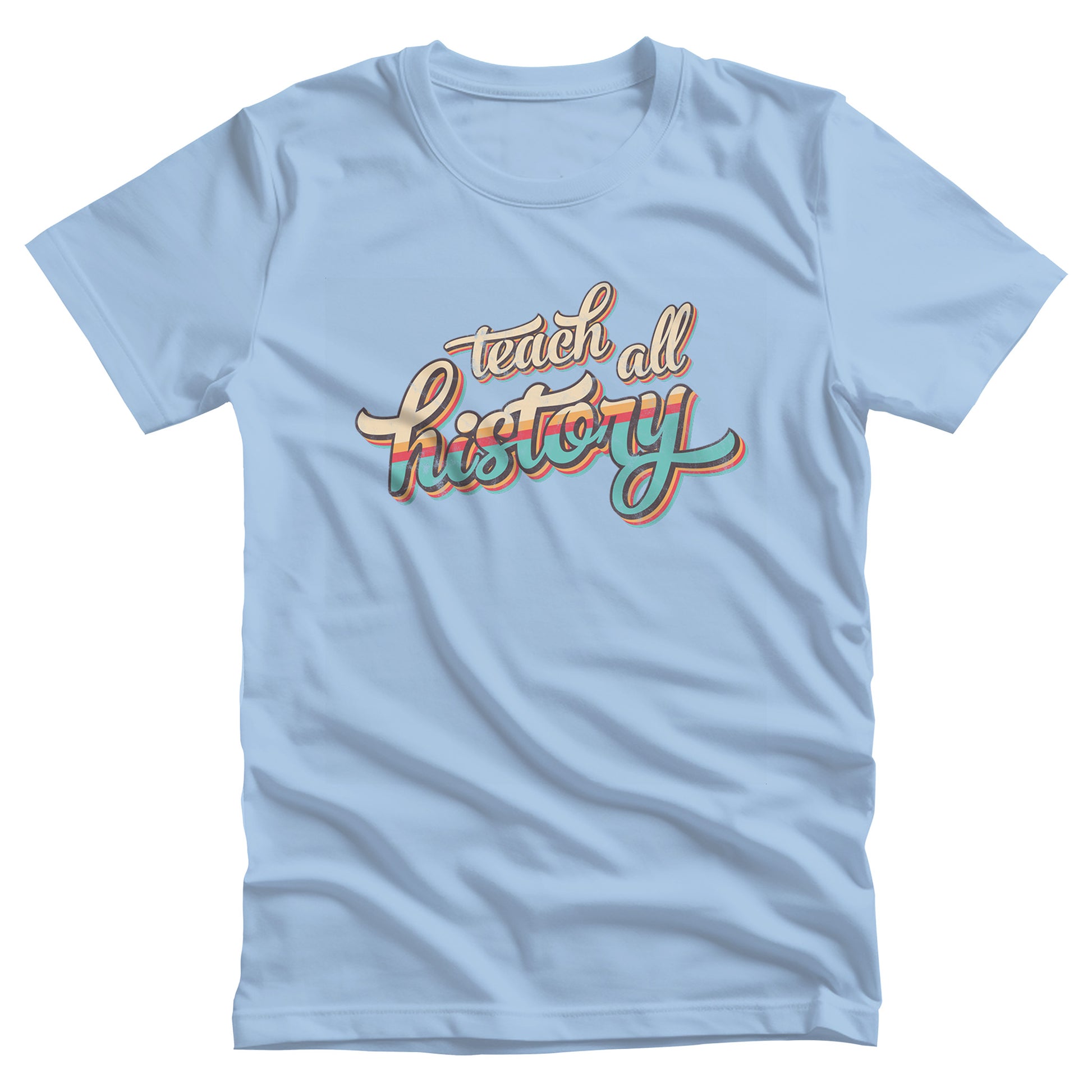 Baby Blue color unisex t-shirt that says, “Teach all history" in retro colors and a script font. The text is slightly angled upwards, with the word "history" being larger than "teach all".