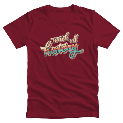 Cardinal color unisex t-shirt that says, “Teach all history" in retro colors and a script font. The text is slightly angled upwards, with the word "history" being larger than "teach all".