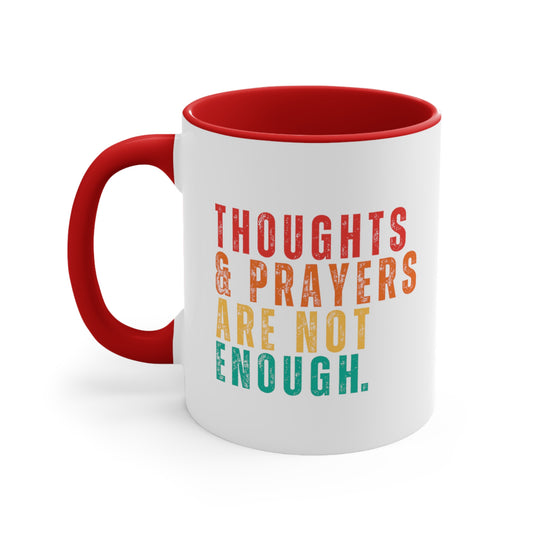11oz ceramic mug with a red interior and handle with a graphic that says “Thoughts & Prayers Are Not Enough” in all caps. Each word is on it’s own line, except “& Prayers” are together. “Thoughts” is red, “& Prayers” is orange, “Are Not” is yellow, and “Enough” is similar to turquoise.