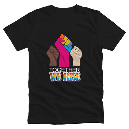 Black unisex t-shirt with a graphic a brown skin-colored fist on the left, a rainbow fist front and center, and a white skin-colored fist on the right. Below that reads “Together We Rise.” “Together” is on one line and “We Rise” is below that in rainbow colors.