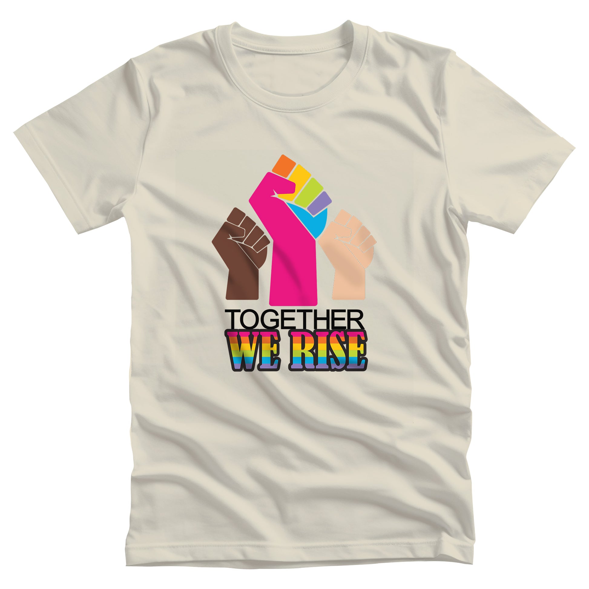 Natural color unisex t-shirt with a graphic a brown skin-colored fist on the left, a rainbow fist front and center, and a white skin-colored fist on the right. Below that reads “Together We Rise.” “Together” is on one line and “We Rise” is below that in rainbow colors.