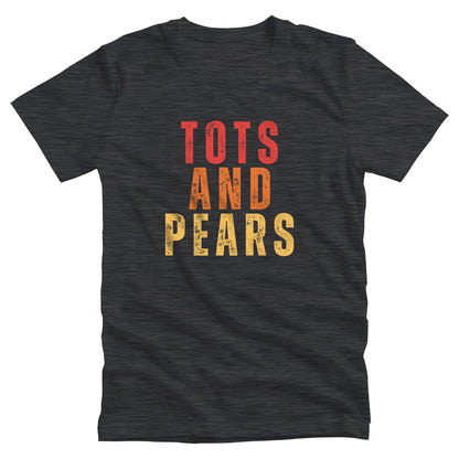 Dark Grey Heather color unisex t-shirt that says “Tots and Pears” in all caps centered across the chest. Each word is on a different line. “Tots” is red, “And” is orange, and “Pears” is yellow.