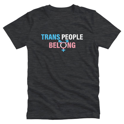 Dark Grey Heather color unisex t-shirt that says, “TRANS PEOPLE BELONG” in the colors of the trans flag. “TRANS” is blue, “PEOPLE” is white, and “BELONG” is pink. The “O” in “BELONG” is the trans symbol.