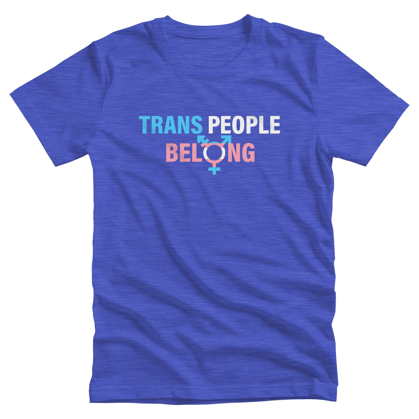 Heather True Royal color unisex t-shirt that says, “TRANS PEOPLE BELONG” in the colors of the trans flag. “TRANS” is blue, “PEOPLE” is white, and “BELONG” is pink. The “O” in “BELONG” is the trans symbol.