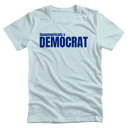 Heather Ice Blue color unisex t-shirt that says, “Unapologetically a Democrat” in all caps. The words “Unapologetically a” are a smaller font size on their own line. The word “Democrat” is beneath that and spans across the chest.