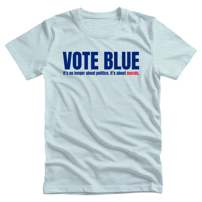 Heather Ice Blue color unisex t-shirt that says, “VOTE BLUE”. The next line says, “It’s no longer about politics. It’s about morals.” The word “morals” is red.