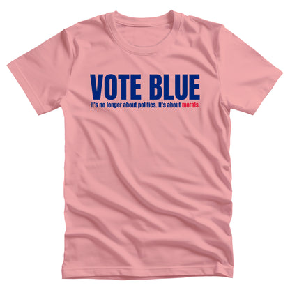 Pink unisex t-shirt that says, “VOTE BLUE”. The next line says, “It’s no longer about politics. It’s about morals.” The word “morals” is red.